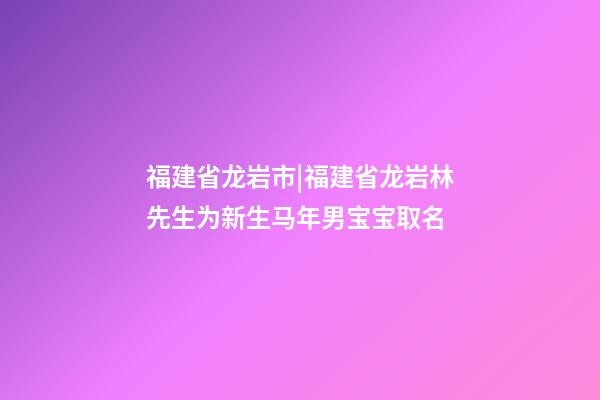 福建省龙岩市|福建省龙岩林先生为新生马年男宝宝取名-第1张-公司起名-玄机派